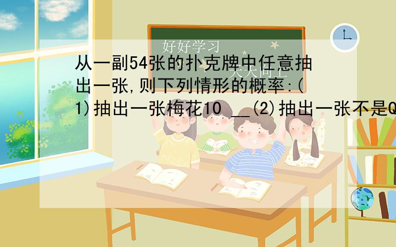 从一副54张的扑克牌中任意抽出一张,则下列情形的概率:(1)抽出一张梅花10 __(2)抽出一张不是Q的牌___