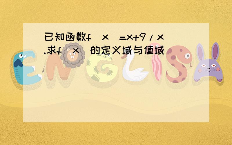 已知函数f(x)=x+9/x.求f(x)的定义域与值域