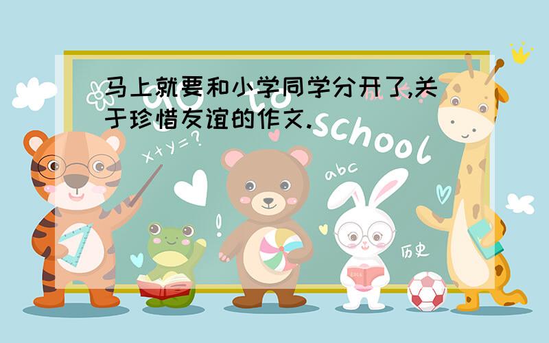 马上就要和小学同学分开了,关于珍惜友谊的作文.