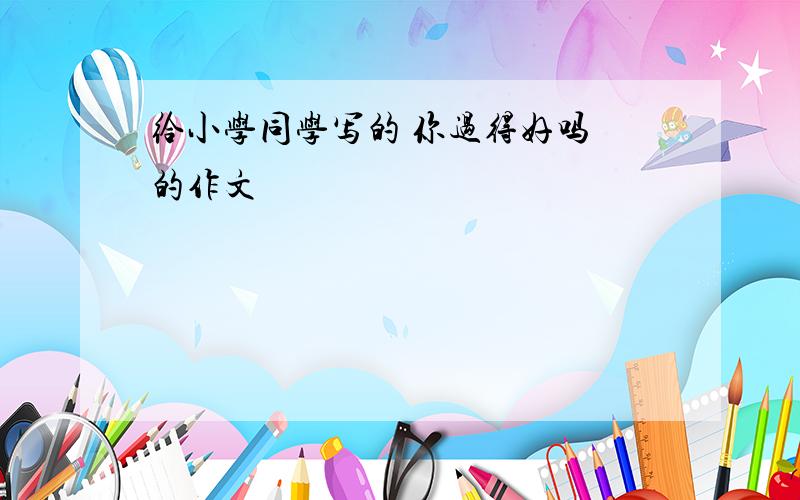 给小学同学写的 你过得好吗 的作文