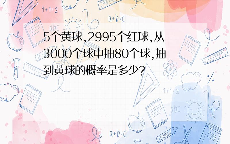 5个黄球,2995个红球,从3000个球中抽80个球,抽到黄球的概率是多少?