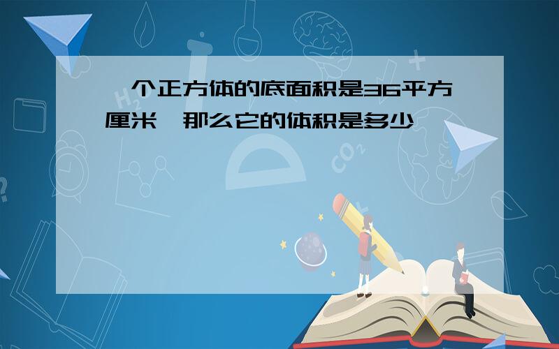 一个正方体的底面积是36平方厘米,那么它的体积是多少