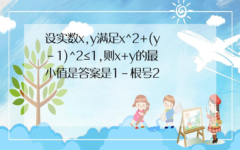 设实数x,y满足x^2+(y-1)^2≤1,则x+y的最小值是答案是1-根号2