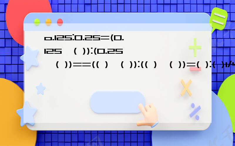 o.125:0.25=(0.125×( )):(0.25×( ))==(( )÷( )):(( )÷( ))=( ):( )1/4：3/16=（1/4×( ) ）：（3/16×( ) )=( ):( )