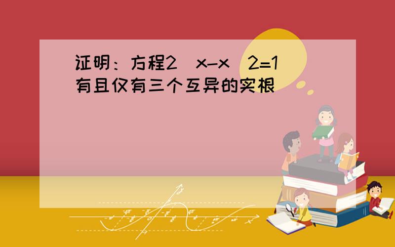 证明：方程2^x-x^2=1有且仅有三个互异的实根