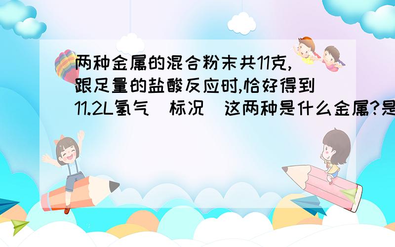 两种金属的混合粉末共11克,跟足量的盐酸反应时,恰好得到11.2L氢气(标况)这两种是什么金属?是15克不是11克,我打错了= =