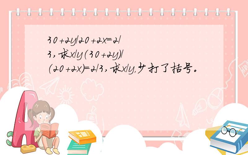 30+2y/20+2x=2/3,求x/y（30+2y）/（20+2x）=2/3,求x/y，少打了括号。