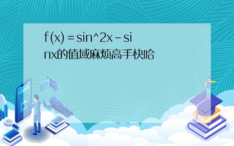 f(x)＝sin^2x－sinx的值域麻烦高手快哈