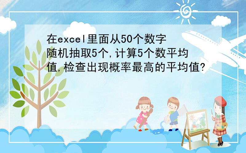 在excel里面从50个数字随机抽取5个,计算5个数平均值,检查出现概率最高的平均值?