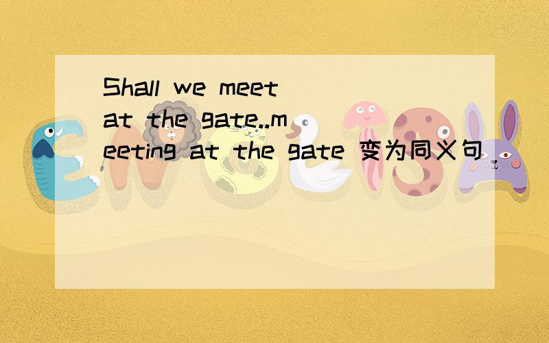 Shall we meet at the gate..meeting at the gate 变为同义句