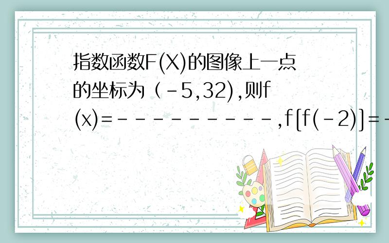 指数函数F(X)的图像上一点的坐标为（-5,32),则f(x)=---------,f[f(-2)]=-------------