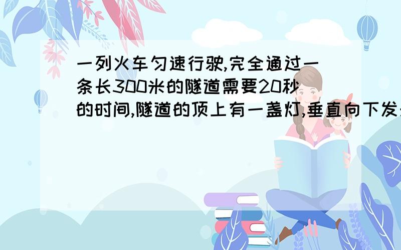 一列火车匀速行驶,完全通过一条长300米的隧道需要20秒的时间,隧道的顶上有一盏灯,垂直向下发光,灯光照在火车上的时间是10秒,求火车的速度.