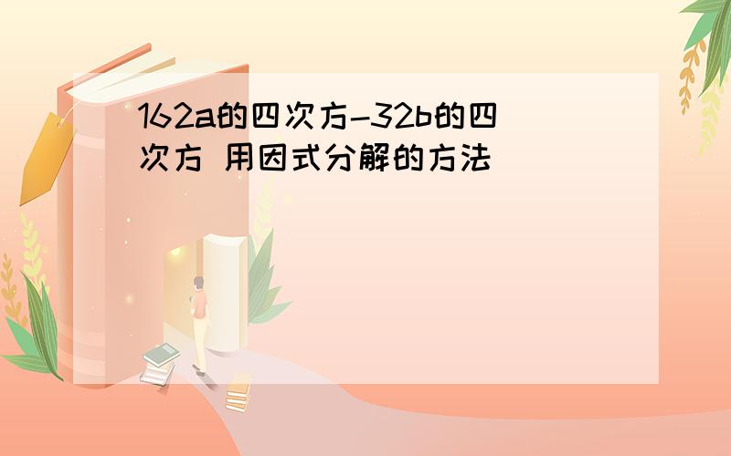 162a的四次方-32b的四次方 用因式分解的方法