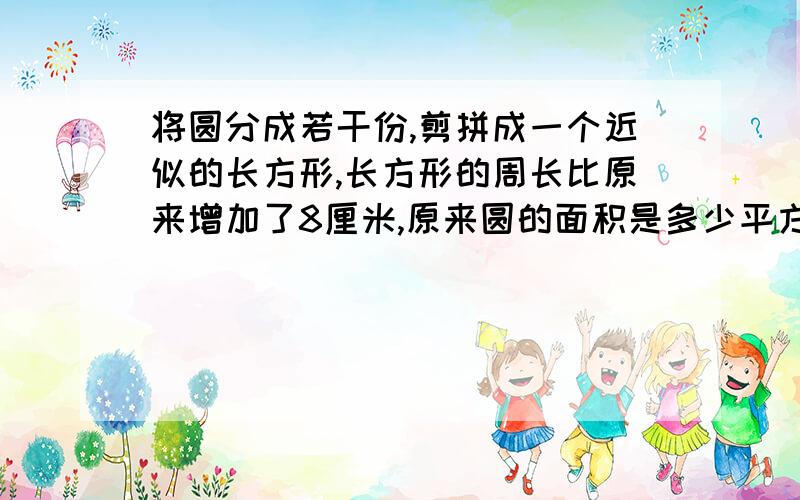 将圆分成若干份,剪拼成一个近似的长方形,长方形的周长比原来增加了8厘米,原来圆的面积是多少平方厘米