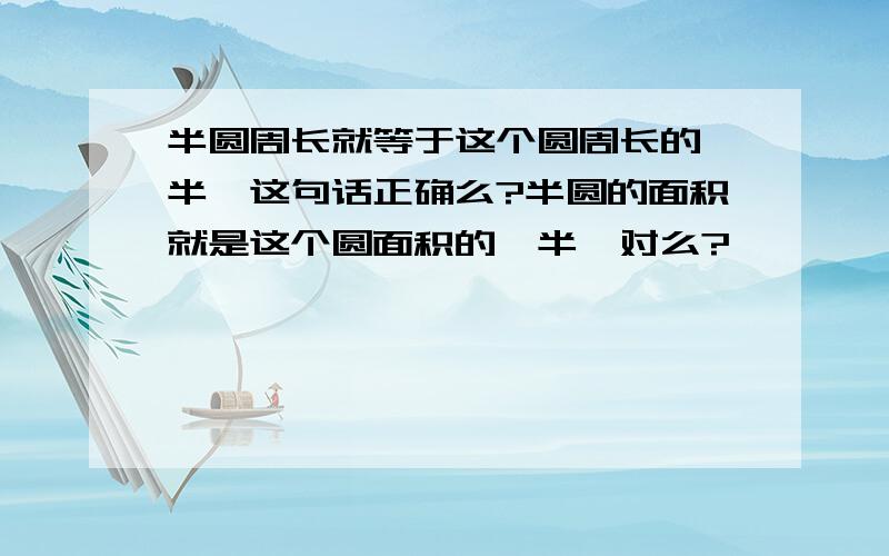 半圆周长就等于这个圆周长的一半,这句话正确么?半圆的面积就是这个圆面积的一半,对么?