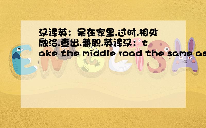 汉译英：呆在家里.过时.相处融洽.查出.兼职.英译汉：take the middle road the same as.