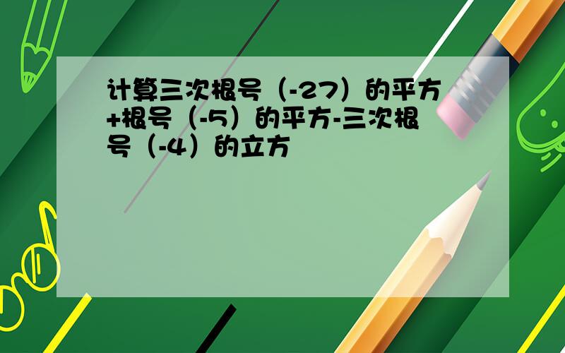 计算三次根号（-27）的平方+根号（-5）的平方-三次根号（-4）的立方