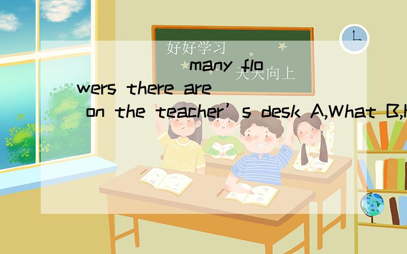 ______many flowers there are on the teacher’s desk A,What B,How C,How too D,What so为什么呢？