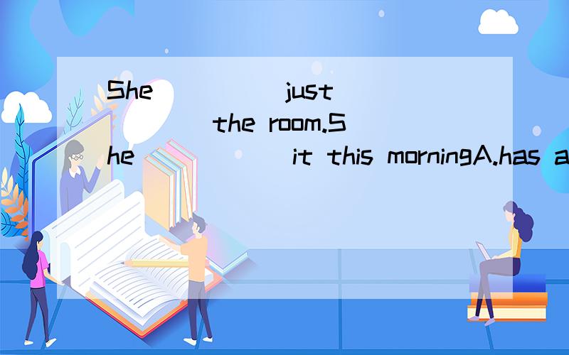She_____just______the room.She______it this morningA.has air aires B.is airing airing C.was air aired D.been aired airing