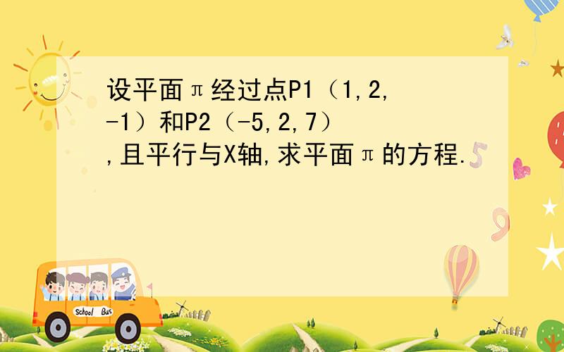 设平面π经过点P1（1,2,-1）和P2（-5,2,7）,且平行与X轴,求平面π的方程.