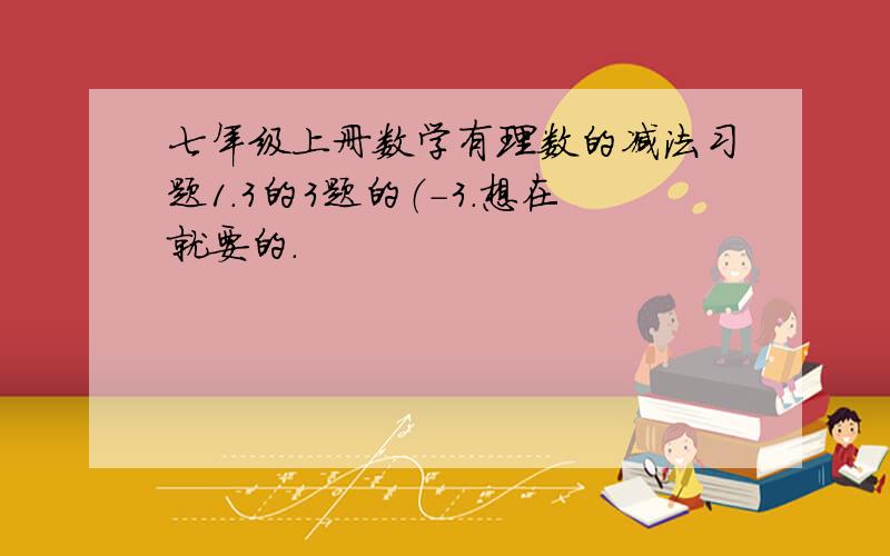 七年级上册数学有理数的减法习题1.3的3题的（-3.想在就要的.