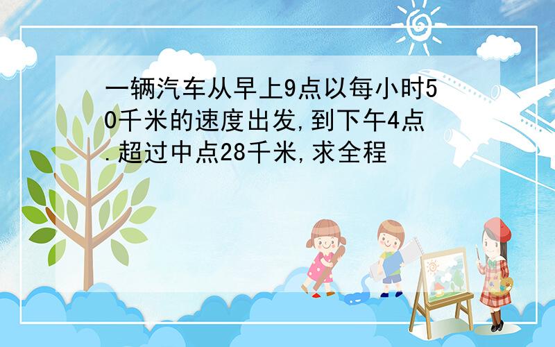 一辆汽车从早上9点以每小时50千米的速度出发,到下午4点.超过中点28千米,求全程