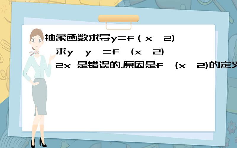 抽象函数求导y=f（x^2),求y'y'=f'(x^2)*2x 是错误的，原因是f'(x^2)的定义问题。提示：答案中含有二阶导数的，