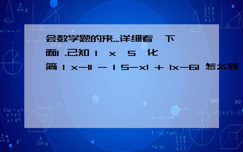 会数学题的来...详细看↓下面1 .已知 1＜x＜5,化简 I x-1I - I 5-xI + Ix-6I 怎么算,..2.a,b,c为不等于0的有理数,其积为负数,其和为正数,求 a/ IaI +b/ IbI+ c/ IcI 的值