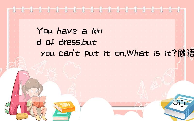 You have a kind of dress,but you can't put it on.What is it?谜语