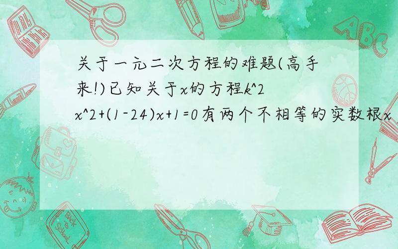 关于一元二次方程的难题(高手来!)已知关于x的方程k^2x^2+(1-24)x+1=0有两个不相等的实数根x y （1）求k的取值范围 （2）当K为何值时,|x+y|-2xy=33 麻烦有绝对把握的再发上来啊,我做了感觉答案好像