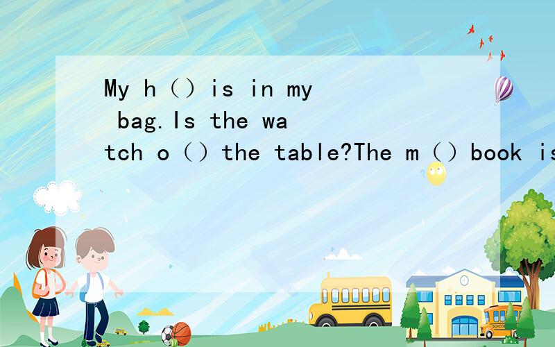 My h（）is in my bag.Is the watch o（）the table?The m（）book is on the dresser.My bed is in my r（）.Is the cat here?--No,it is b（）the sofa.My books are n（）to his baseball.根据局以及首字母提示,写出单词,使句子完整!