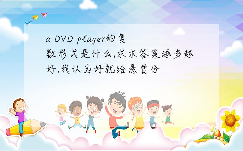 a DVD player的复数形式是什么,求求答案越多越好,我认为好就给悬赏分