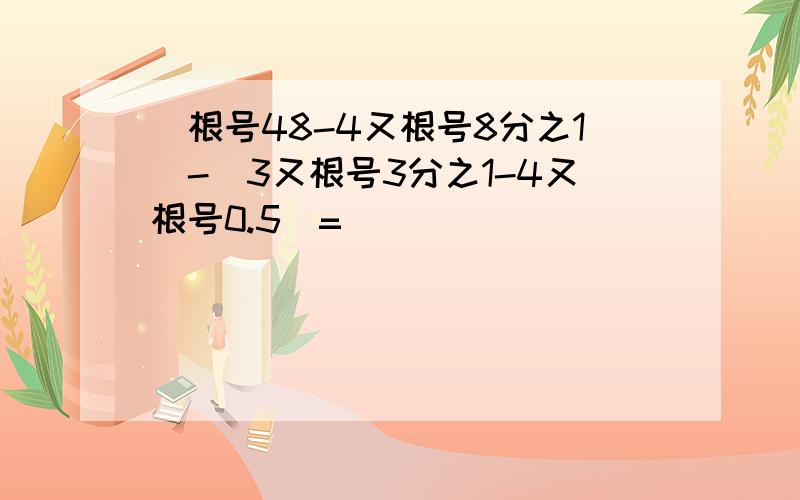 （根号48-4又根号8分之1）-（3又根号3分之1-4又根号0.5）=