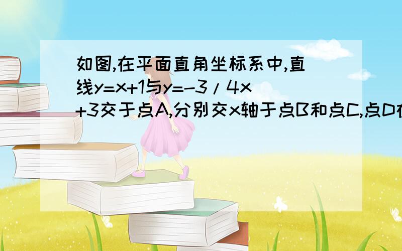 如图,在平面直角坐标系中,直线y=x+1与y=-3/4x+3交于点A,分别交x轴于点B和点C,点D在直线AC上.（1）求点A、B、C的坐标；（2）当三角形CBD为等腰三角形,求点D的坐标.