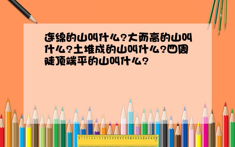 连绵的山叫什么?大而高的山叫什么?土堆成的山叫什么?四周陡顶端平的山叫什么?