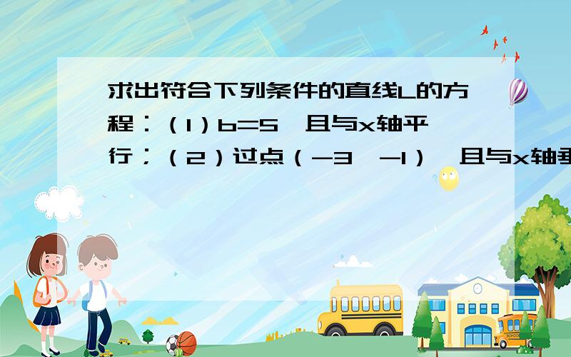 求出符合下列条件的直线L的方程：（1）b=5,且与x轴平行；（2）过点（-3,-1）,且与x轴垂直；