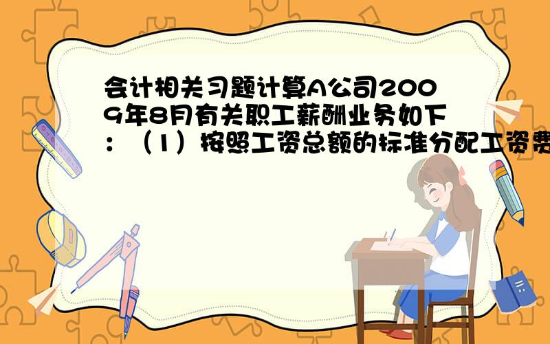 会计相关习题计算A公司2009年8月有关职工薪酬业务如下：（1）按照工资总额的标准分配工资费用,其中生产工人工资为100万元,车间管理人员工资为20万元,总部管理人员工资为30万元,专设销售