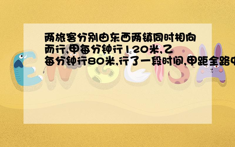 两旅客分别由东西两镇同时相向而行,甲每分钟行120米,乙每分钟行80米,行了一段时间,甲距全路中点仍有560米,乙距全路中点仍有1040米,出发到相遇与要多少分钟?