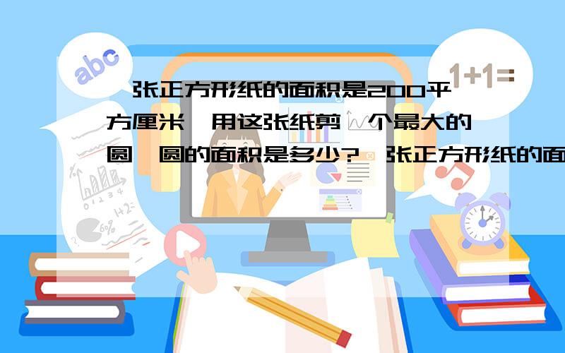 一张正方形纸的面积是200平方厘米,用这张纸剪一个最大的圆,圆的面积是多少?一张正方形纸的面积是200平方厘米,用这张纸剪一个最大的圆,圆的面积是多少平方厘米?