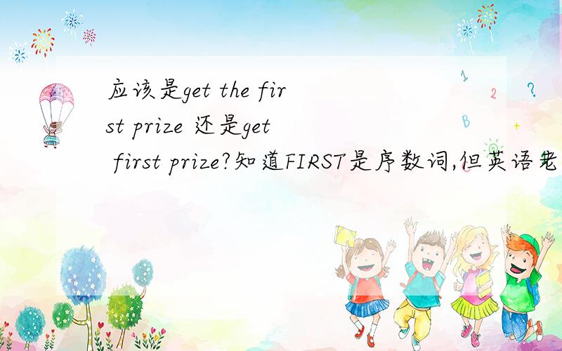 应该是get the first prize 还是get first prize?知道FIRST是序数词,但英语老师说不加啊!到底怎么弄?