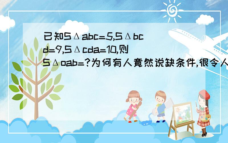 已知SΔabc=5,SΔbcd=9,SΔcda=10,则SΔoab=?为何有人竟然说缺条件,很令人吃惊!就因为一楼你的错误我才出这道题，你就省省吧