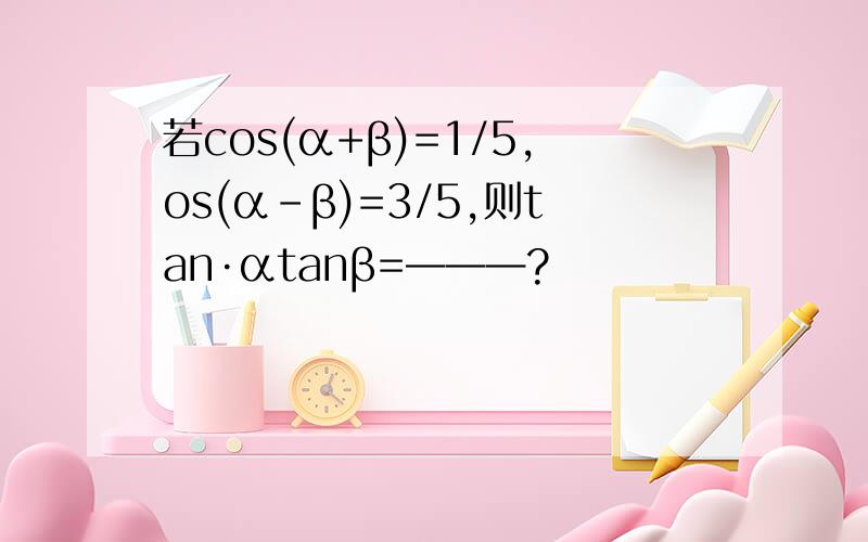 若cos(α+β)=1/5,os(α-β)=3/5,则tan·αtanβ=———?