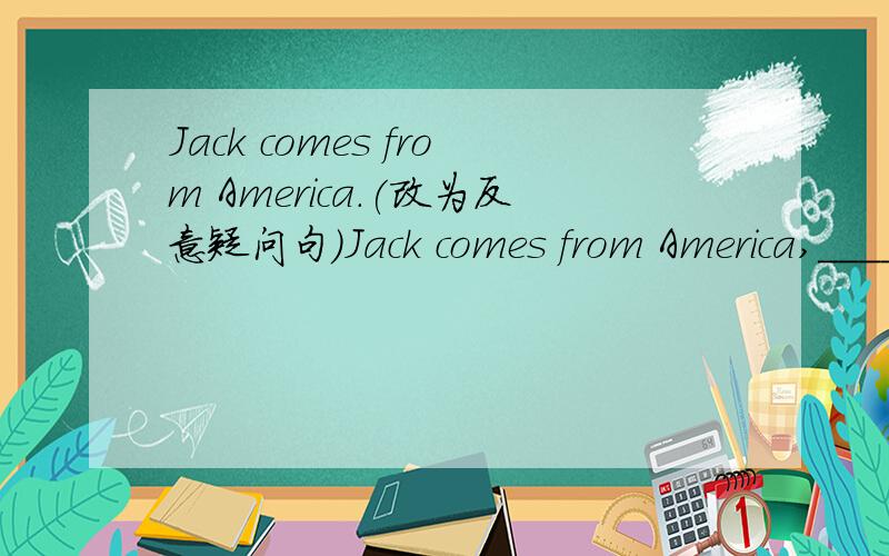 Jack comes from America.(改为反意疑问句)Jack comes from America,______ ______