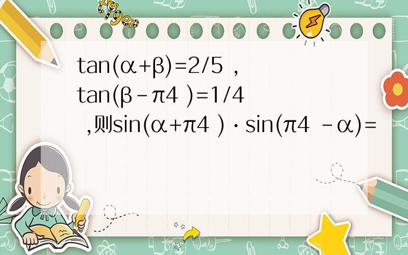 tan(α+β)=2/5 ,tan(β-π4 )=1/4 ,则sin(α+π4 )•sin(π4 -α)=