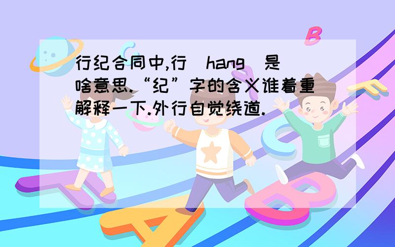 行纪合同中,行（hang）是啥意思.“纪”字的含义谁着重解释一下.外行自觉绕道.