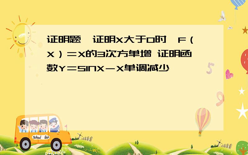 证明题,证明X大于0时,F（X）＝X的3次方单增 证明函数Y＝SINX－X单调减少