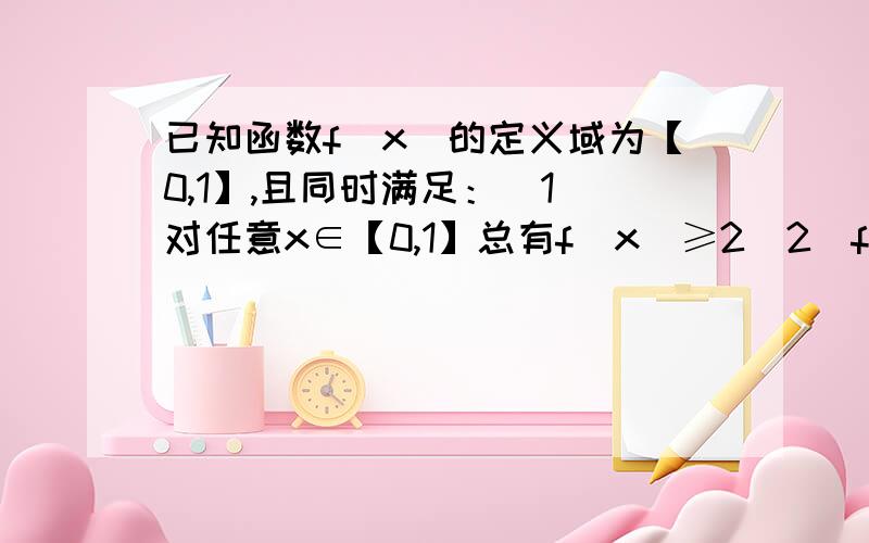 已知函数f(x)的定义域为【0,1】,且同时满足：（1）对任意x∈【0,1】总有f(x）≥2（2）f(1)=3（3）若x1≥0,x2≥0,且x1+x2≤1,则有f(x1+x2)≥f（x1）+f(x2)-2前两问我都会.第一问求出来f（0）=2,第二问证