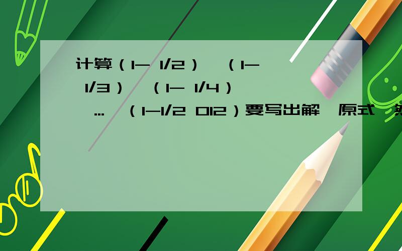 计算（1- 1/2）×（1- 1/3）×（1- 1/4）×...×（1-1/2 012）要写出解,原式,然后一步一步等下去