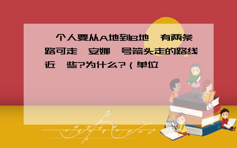 一个人要从A地到B地,有两条路可走,安娜一号箭头走的路线近一些?为什么?（单位