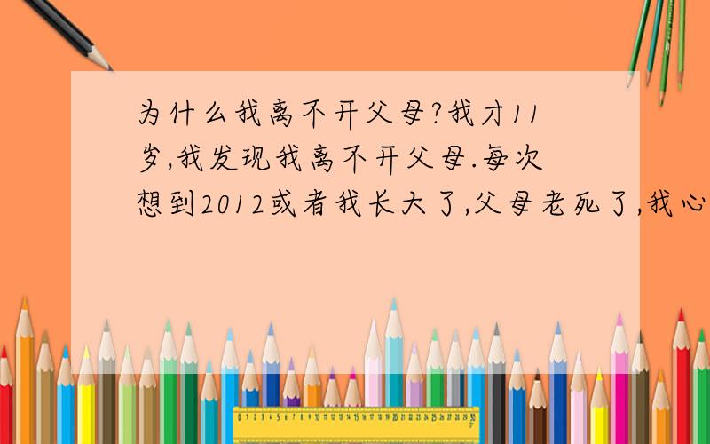 为什么我离不开父母?我才11岁,我发现我离不开父母.每次想到2012或者我长大了,父母老死了,我心里就可别扭,可难过